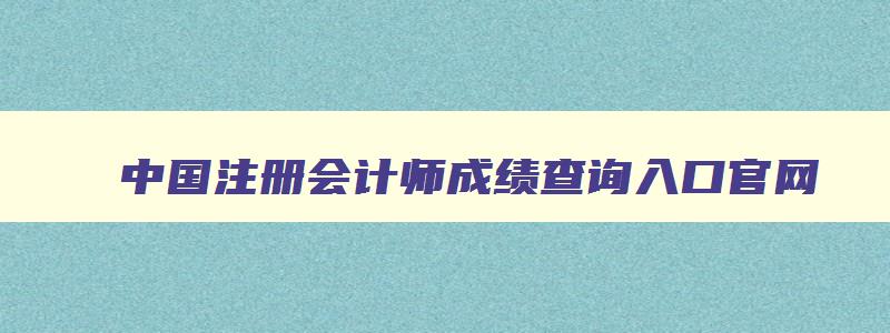 中国注册会计师成绩查询入口官网,中国注册会计师成绩查询时间