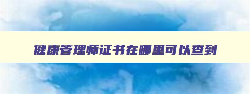 健康管理师证书在哪里可以查到,健康管理师证书是什么样子的