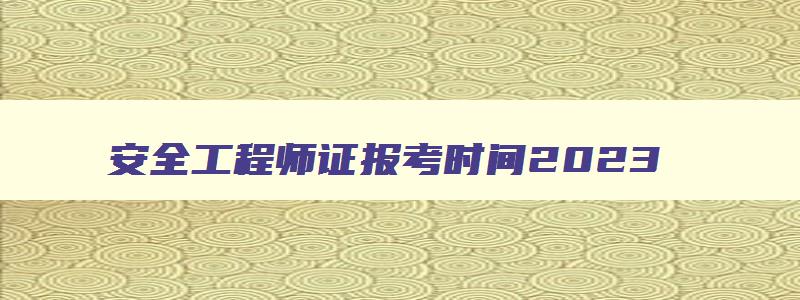 安全工程师证报考时间2023,2023年报考安全工程师需要什么条件呢