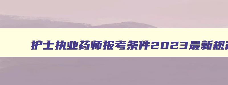 护士执业药师报考条件2023最新规定