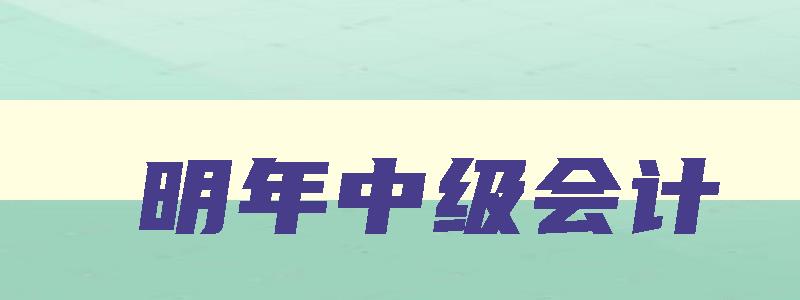 明年中级会计,2023年中级会计什么时候报名