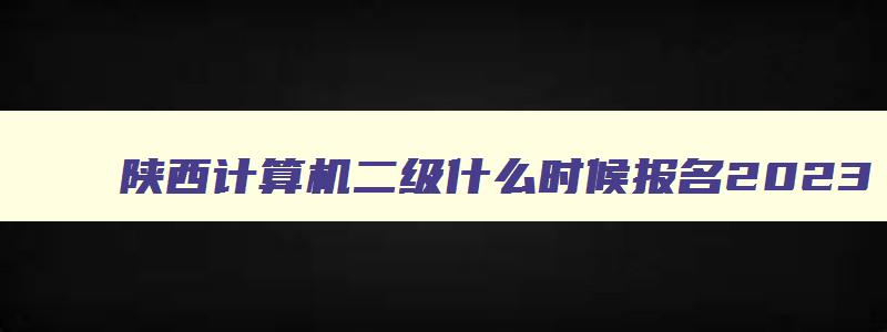 陕西计算机二级什么时候报名2023