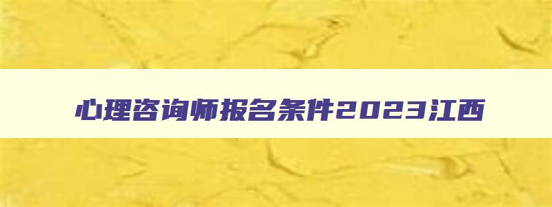 心理咨询师报名条件2023江西,九江心理咨询师考试