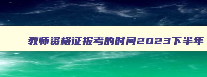 教师资格证报考的时间2023下半年