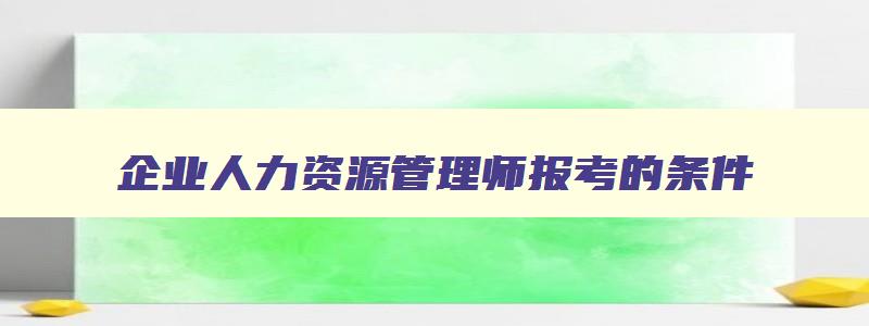 企业人力资源管理师报考的条件,企业人力资源管理师要求