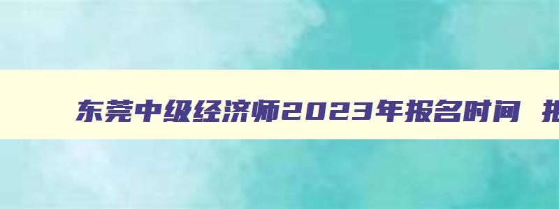 东莞中级经济师2023年报名时间