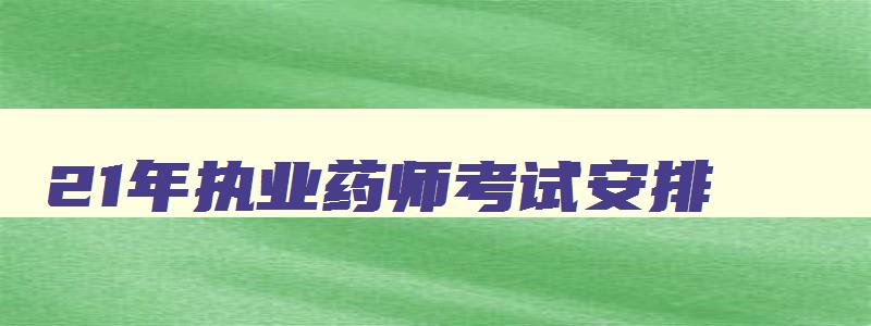 21年执业药师考试安排,2023年执业药师考试什么时间出成绩