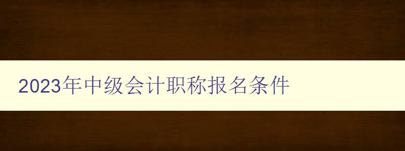 2023年中级会计职称报名条件