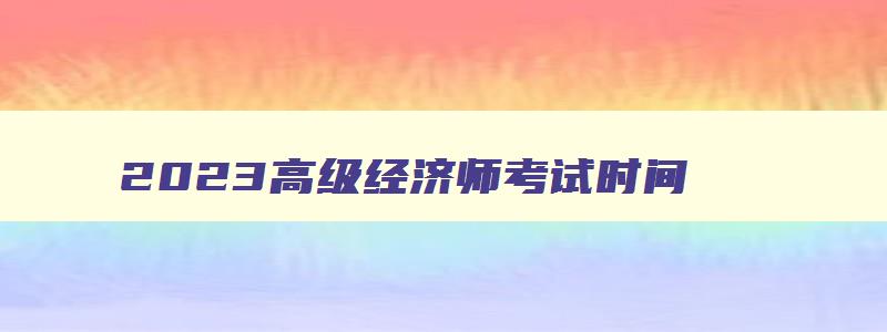 2023高级经济师考试时间,广东高级经济师考试时间