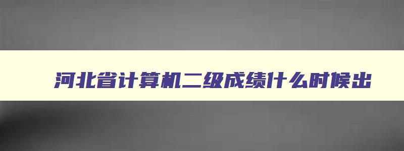 河北省计算机二级成绩什么时候出,河北计算机二级考试什么时候出成绩