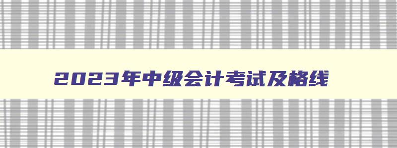 2023年中级会计考试及格线