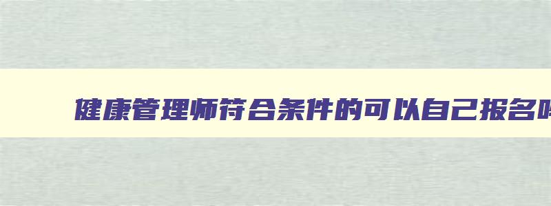 健康管理师符合条件的可以自己报名吗,健康管理师可以个人报考嘛