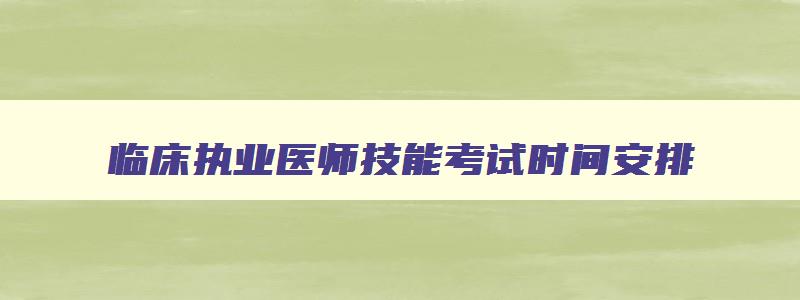 临床执业医师技能考试时间安排,2023临床执业医师技能考试报名时间