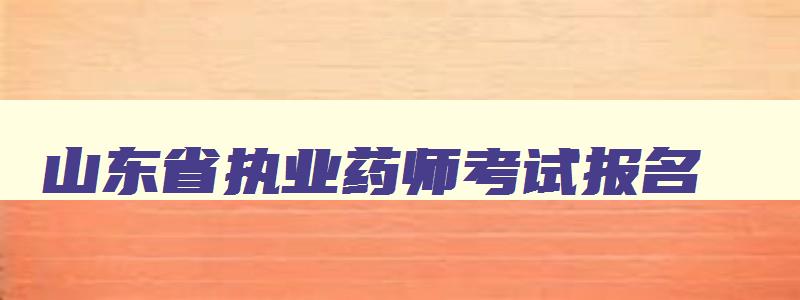 山东省执业药师考试报名,2023山东省执业药师报名