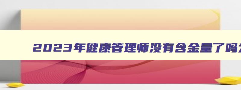 2023年健康管理师没有含金量了吗为什么,2023年健康管理师没有含金量了吗