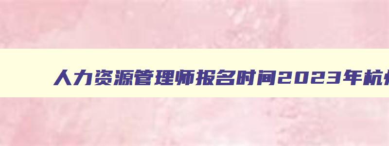 人力资源管理师报名时间2023年杭州