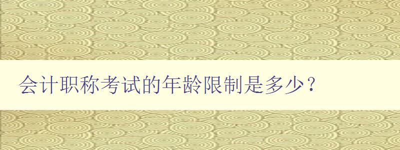 会计职称考试的年龄限制是多少？