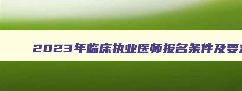 2023年临床执业医师报名条件及要求,2023年临床执业医师报名条件