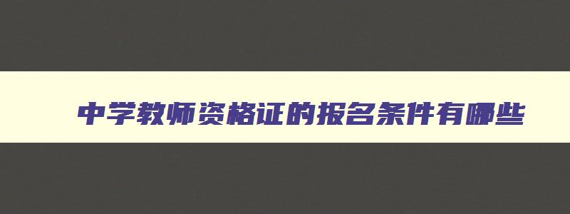 中学教师资格证的报名条件有哪些,中学教师资格证的报名条件