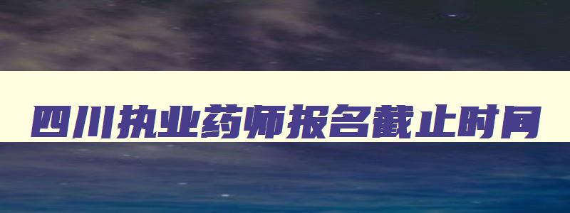 四川执业药师报名截止时间