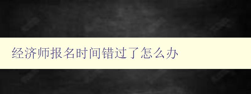 经济师报名时间错过了怎么办