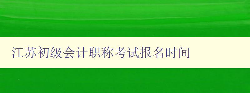 江苏初级会计职称考试报名时间