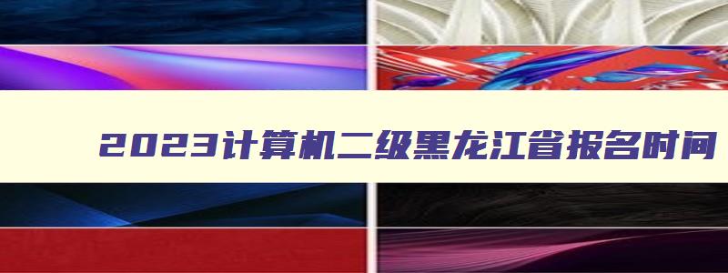 2023计算机二级黑龙江省报名时间