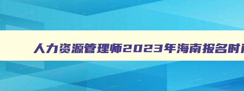 人力资源管理师2023年海南报名时间