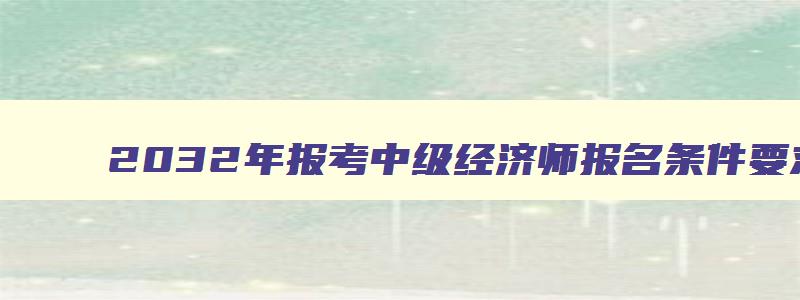 2032年报考中级经济师报名条件要求高吗,2032年报考中级经济师报名条件要求