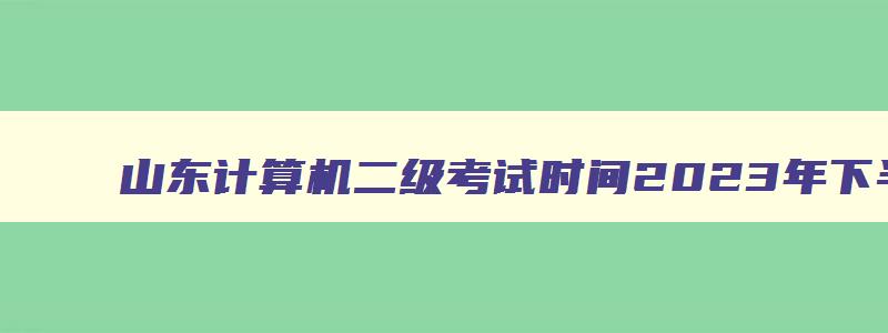 山东计算机二级考试时间2023年下半年,山东计算机二级考试时间2023年