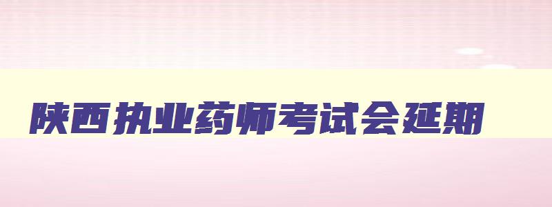 陕西执业药师考试会延期