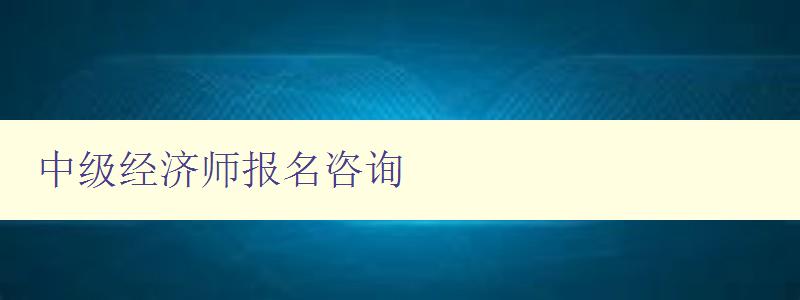 中级经济师报名咨询