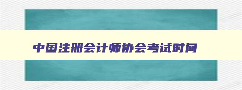 中国注册会计师协会考试时间