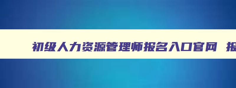 初级人力资源管理师报名入口官网