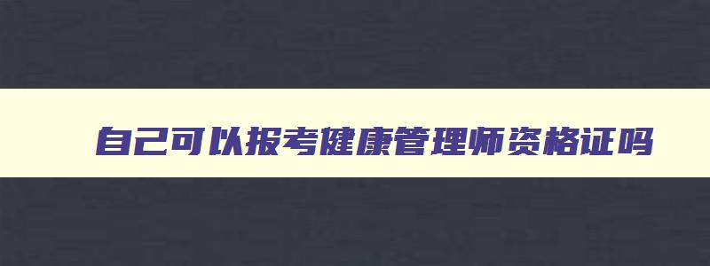 自己可以报考健康管理师资格证吗,个人可以报考健康管理师吗