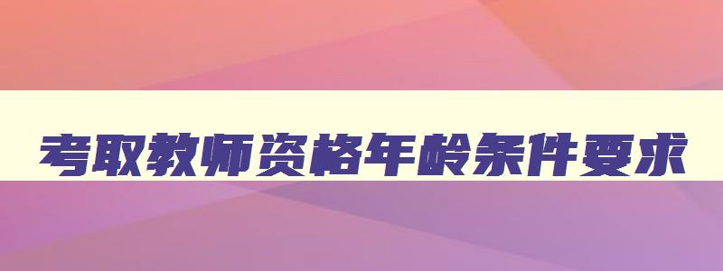 考取教师资格年龄条件要求,考取教师资格年龄条件