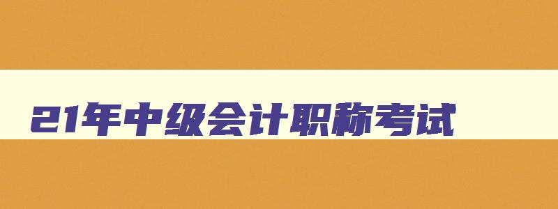 21年中级会计职称考试,21年会计中级报考条件