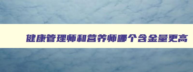 健康管理师和营养师哪个含金量更高,健康管理师和营养师哪个有用