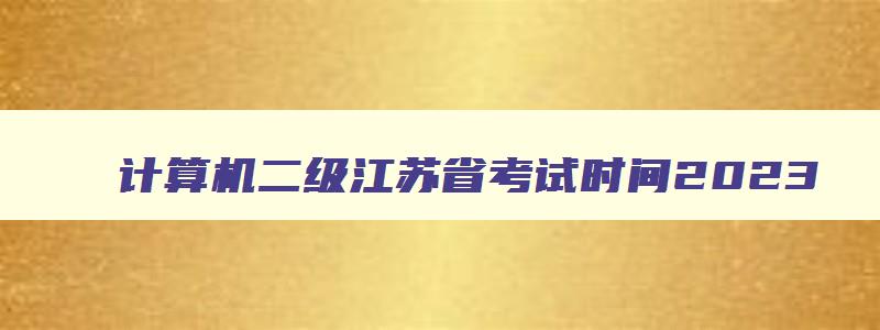 计算机二级江苏省考试时间2023,计算机二级考试江苏省