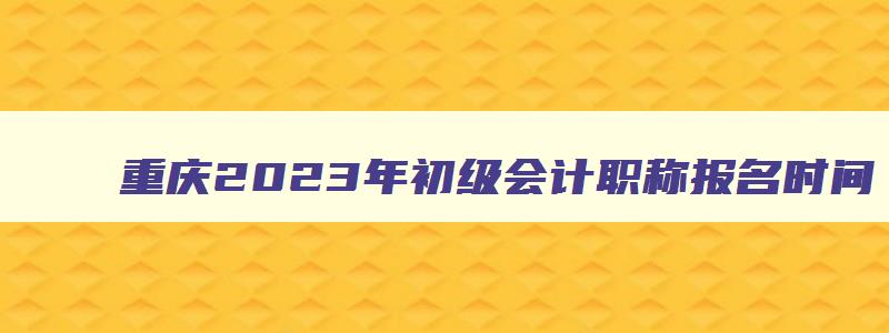 重庆2023年初级会计职称报名时间