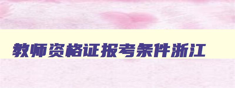 教师资格证报考条件浙江,“教师资格证”报考条件