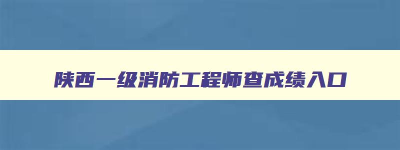 陕西一级消防工程师查成绩入口（陕西一级消防工程师查成绩入口在哪）