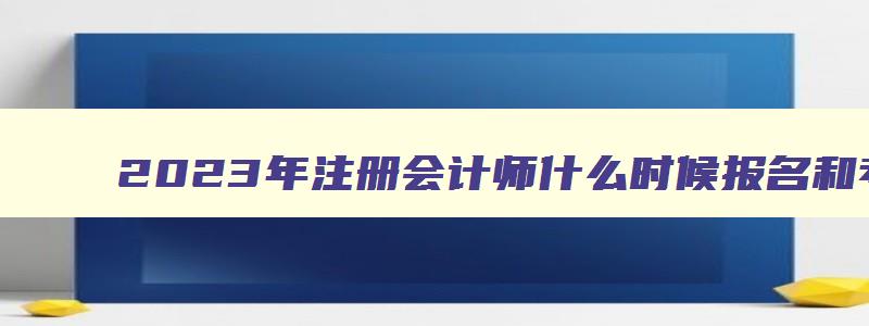 2023年注册会计师什么时候报名和考试