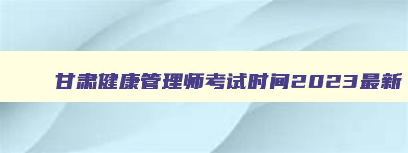 甘肃健康管理师考试时间2023最新