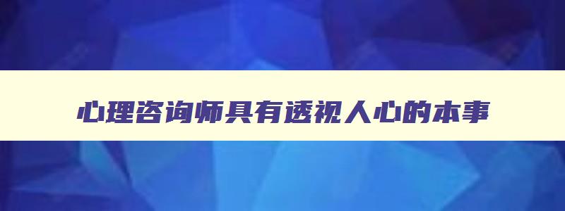 心理咨询师具有透视人心的本事,心理咨询师具有看透人心的本事对吗