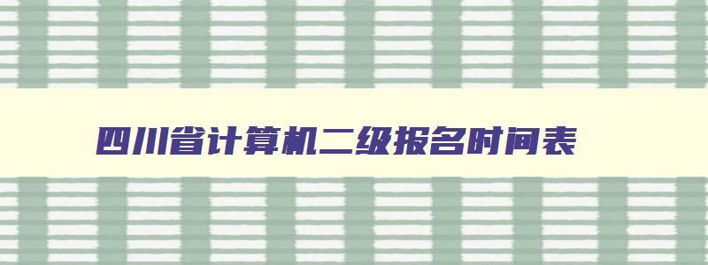 四川省计算机二级报名时间表,四川省计算机二级报名时间12月2023年
