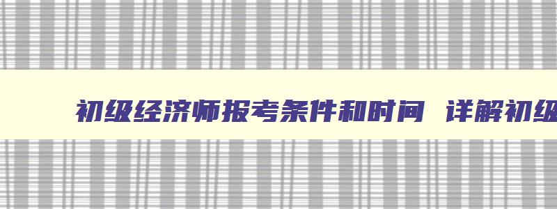 初级经济师报考条件和时间