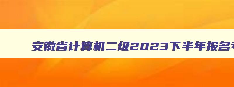 安徽省计算机二级2023下半年报名考试时间