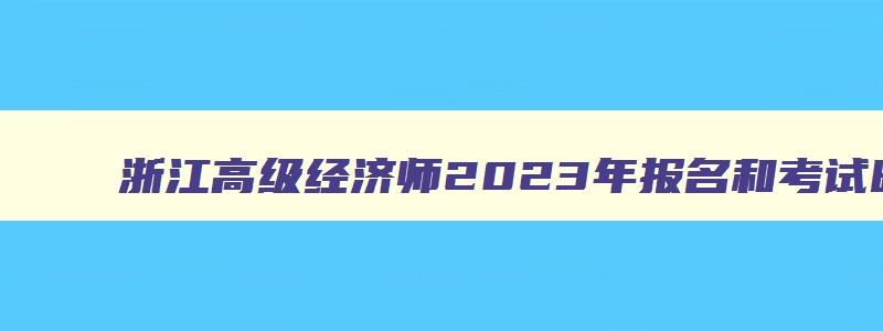 浙江高级经济师2023年报名和考试时间,浙江高级经济师报名时间2023