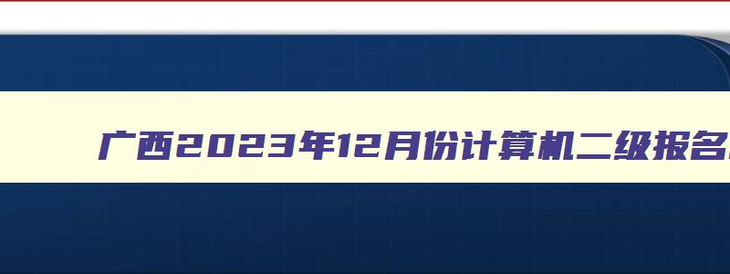 广西2023年12月份计算机二级报名时间